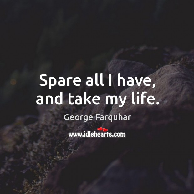 Spare all I have, and take my life. George Farquhar Picture Quote
