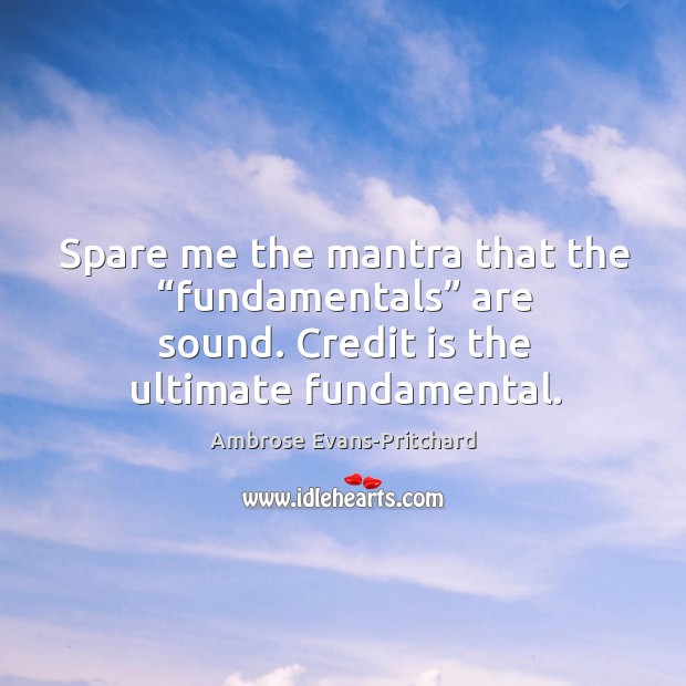 Spare me the mantra that the “fundamentals” are sound. Credit is the Ambrose Evans-Pritchard Picture Quote
