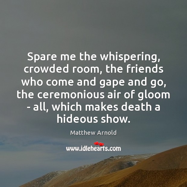 Spare me the whispering, crowded room, the friends who come and gape Matthew Arnold Picture Quote
