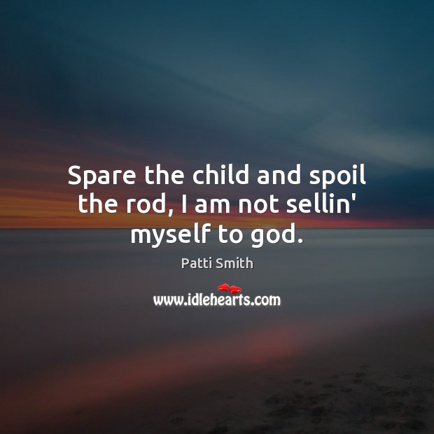 Spare the child and spoil the rod, I am not sellin’ myself to God. Patti Smith Picture Quote