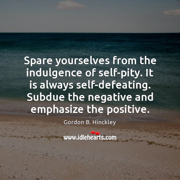 Spare yourselves from the indulgence of self-pity. It is always self-defeating. Subdue Gordon B. Hinckley Picture Quote