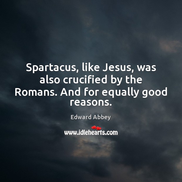 Spartacus, like Jesus, was also crucified by the Romans. And for equally good reasons. Edward Abbey Picture Quote