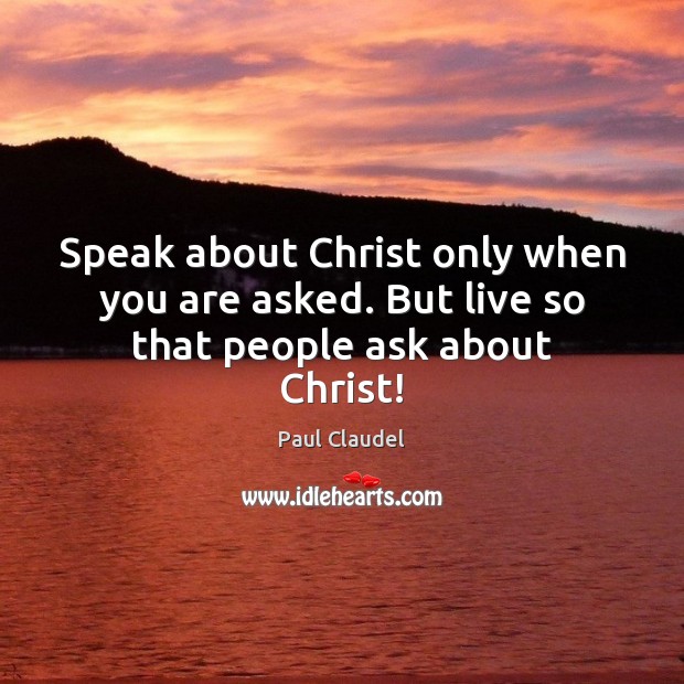 Speak about Christ only when you are asked. But live so that people ask about Christ! Paul Claudel Picture Quote