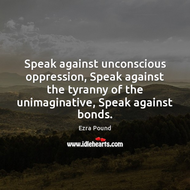 Speak against unconscious oppression, Speak against the tyranny of the unimaginative, Speak Ezra Pound Picture Quote