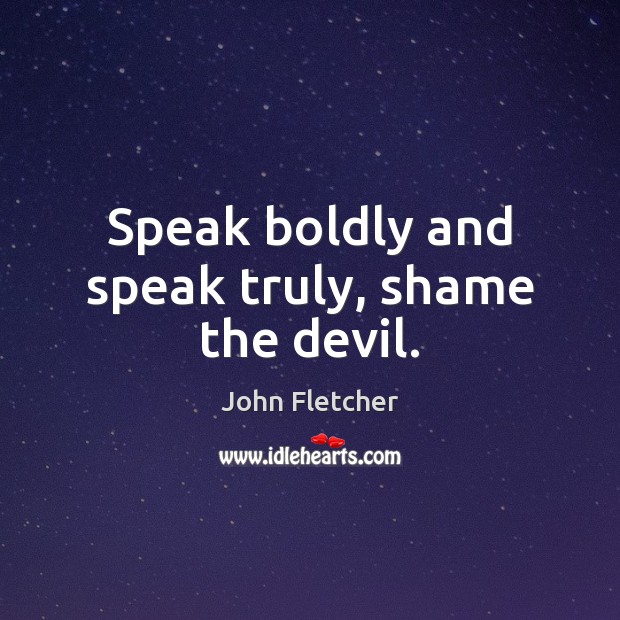 Speak boldly and speak truly, shame the devil. John Fletcher Picture Quote