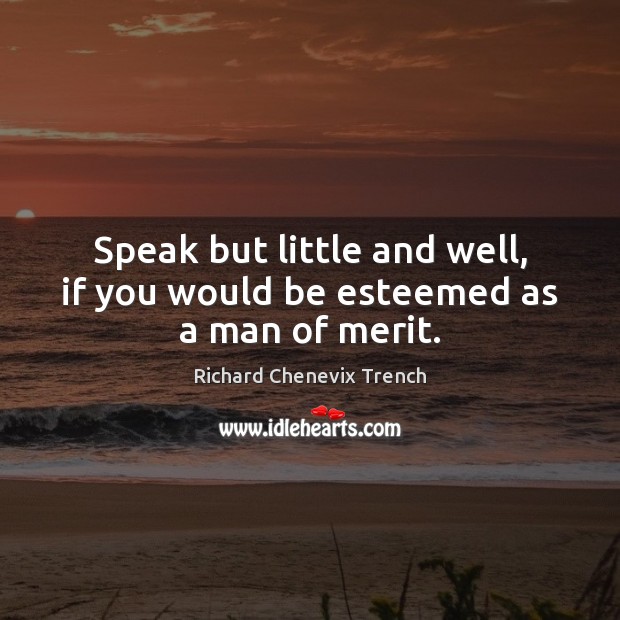 Speak but little and well, if you would be esteemed as a man of merit. Richard Chenevix Trench Picture Quote