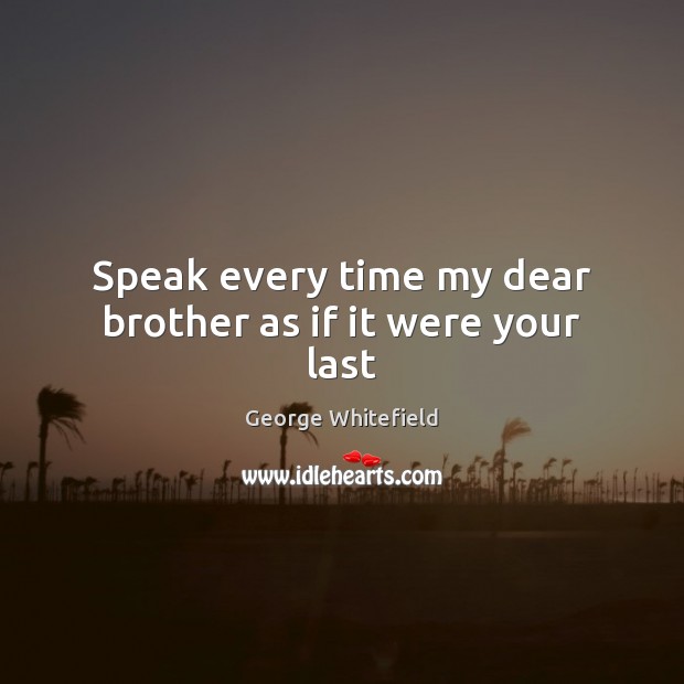 Speak every time my dear brother as if it were your last George Whitefield Picture Quote
