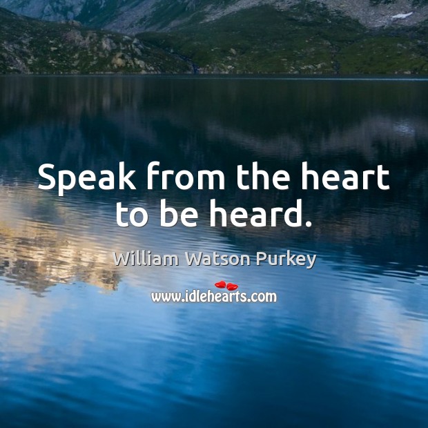 Speak from the heart to be heard. William Watson Purkey Picture Quote