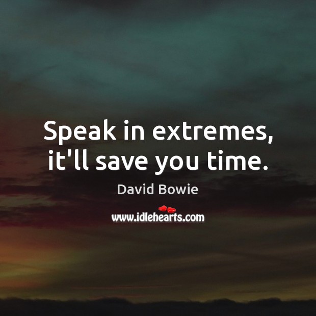 Speak in extremes, it’ll save you time. Image