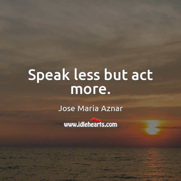 Speak less but act more. Jose Maria Aznar Picture Quote