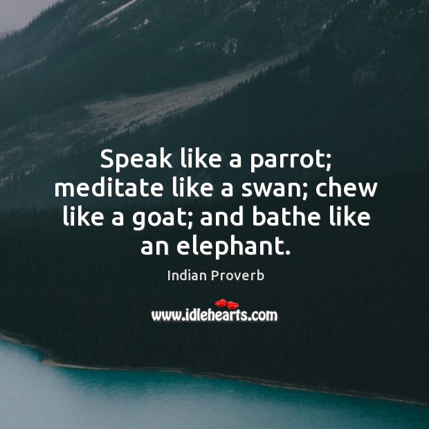 Speak like a parrot; meditate like a swan; chew like a goat; and bathe like an elephant. Image
