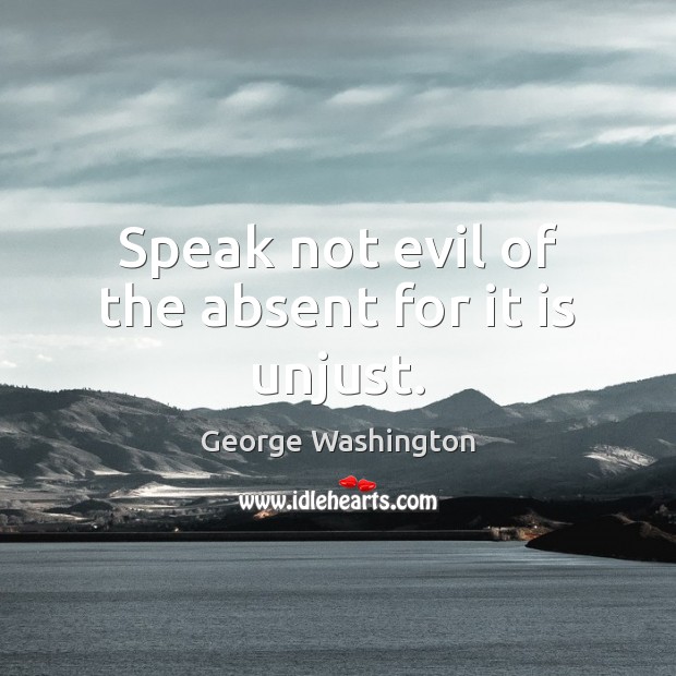 Speak not evil of the absent for it is unjust. George Washington Picture Quote