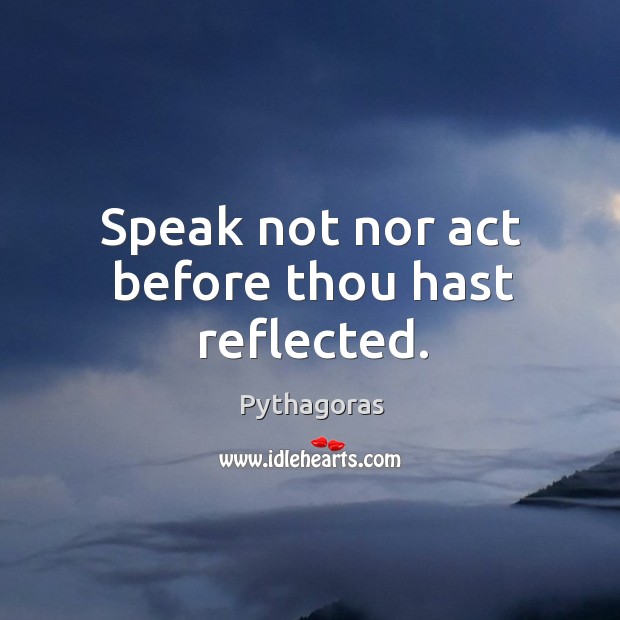 Speak not nor act before thou hast reflected. Image