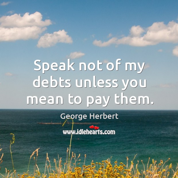 Speak not of my debts unless you mean to pay them. George Herbert Picture Quote