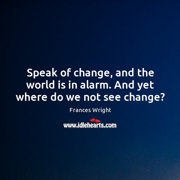Speak of change, and the world is in alarm. And yet where do we not see change? Frances Wright Picture Quote