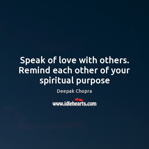 Speak of love with others. Remind each other of your spiritual purpose Deepak Chopra Picture Quote