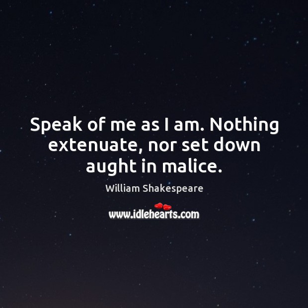 Speak of me as I am. Nothing extenuate, nor set down aught in malice. William Shakespeare Picture Quote