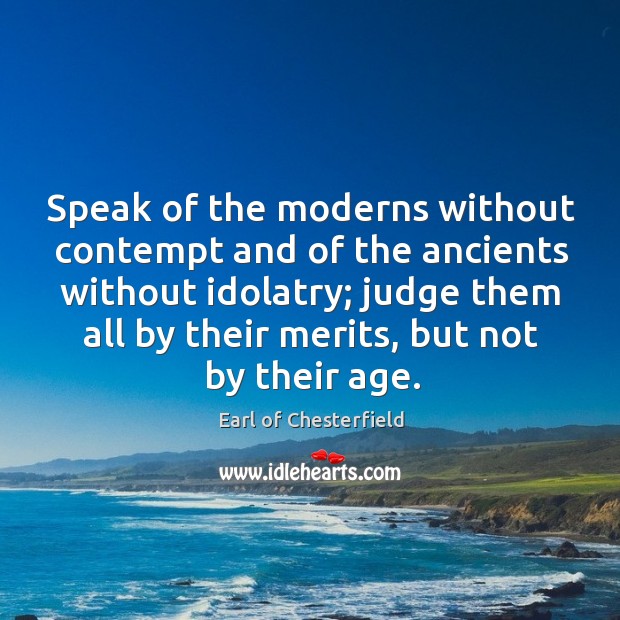 Speak of the moderns without contempt and of the ancients without idolatry Earl of Chesterfield Picture Quote