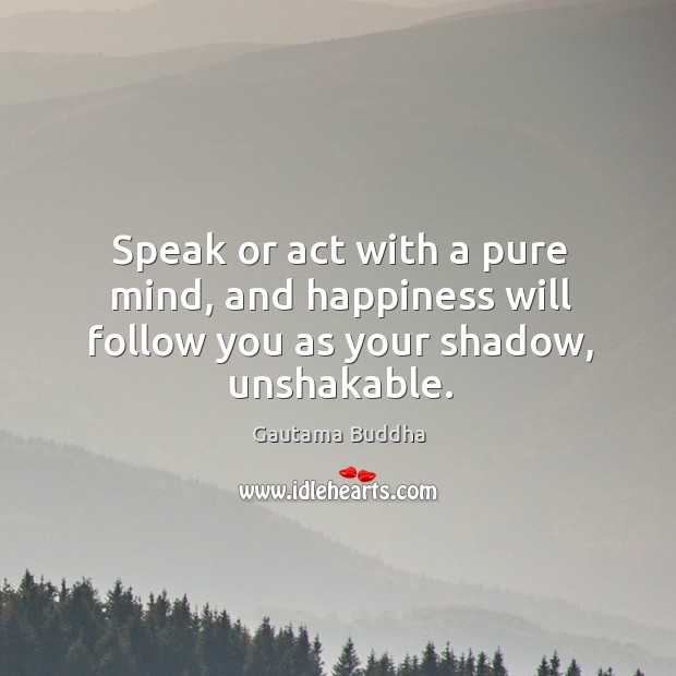 Speak or act with a pure mind, and happiness will follow you as your shadow, unshakable. Gautama Buddha Picture Quote