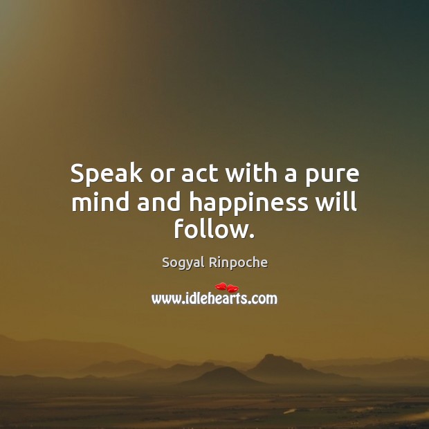 Speak or act with a pure mind and happiness will follow. Sogyal Rinpoche Picture Quote