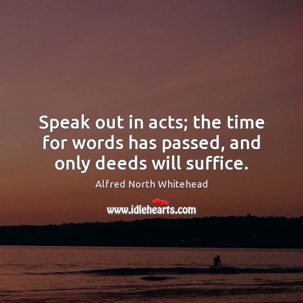 Speak out in acts; the time for words has passed, and only deeds will suffice. Alfred North Whitehead Picture Quote