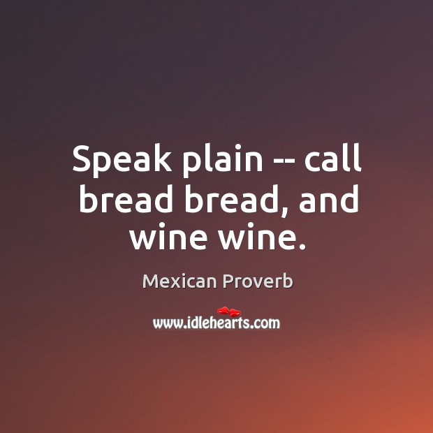 Speak plain — call bread bread, and wine wine. Mexican Proverbs Image