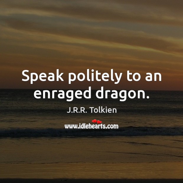 Speak politely to an enraged dragon. J.R.R. Tolkien Picture Quote