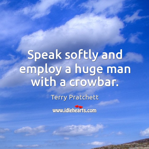 Speak softly and employ a huge man with a crowbar. Terry Pratchett Picture Quote