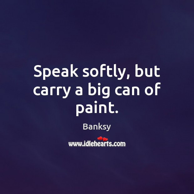 Speak softly, but carry a big can of paint. Banksy Picture Quote