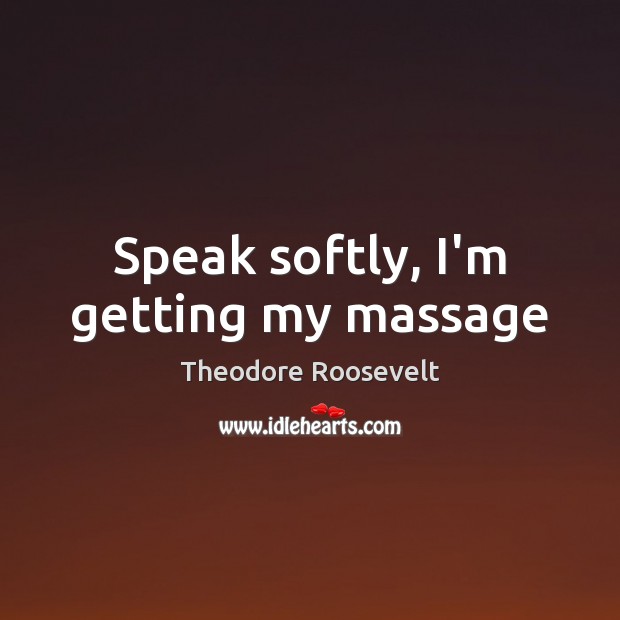 Speak softly, I’m getting my massage Theodore Roosevelt Picture Quote