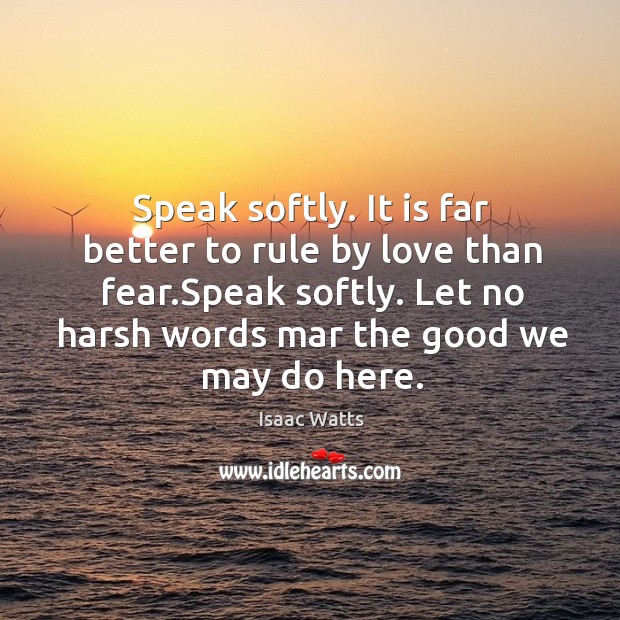 Speak softly. It is far better to rule by love than fear. Isaac Watts Picture Quote