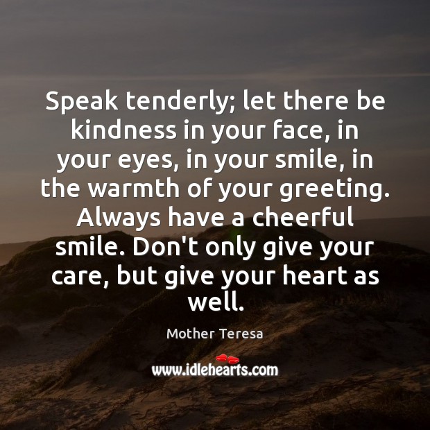 Speak tenderly; let there be kindness in your face, in your eyes, Mother Teresa Picture Quote