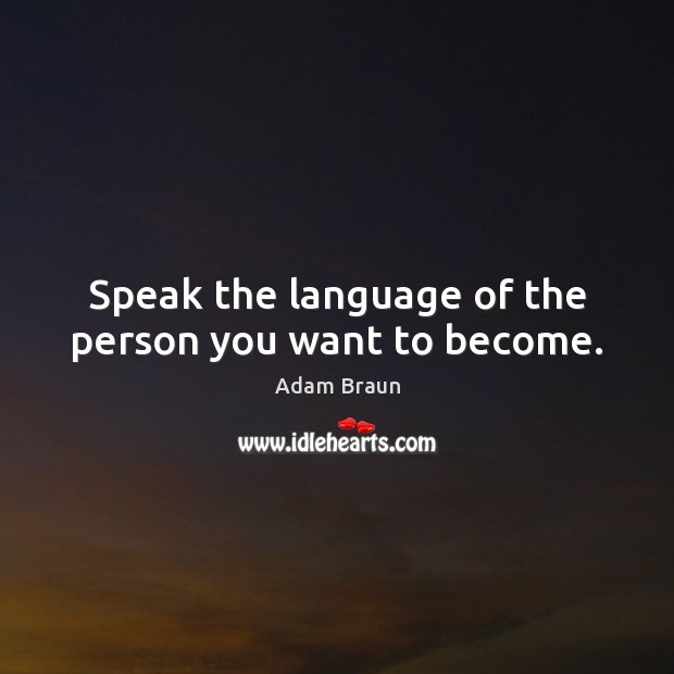 Speak the language of the person you want to become. Adam Braun Picture Quote