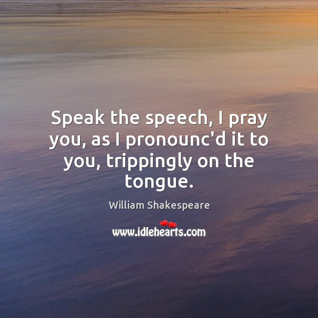 Speak the speech, I pray you, as I pronounc’d it to you, trippingly on the tongue. Image