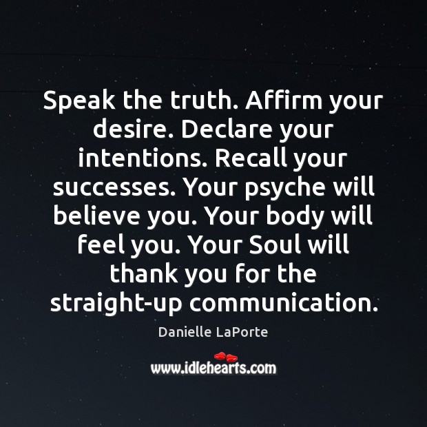 Speak the truth. Affirm your desire. Declare your intentions. Recall your successes. Danielle LaPorte Picture Quote