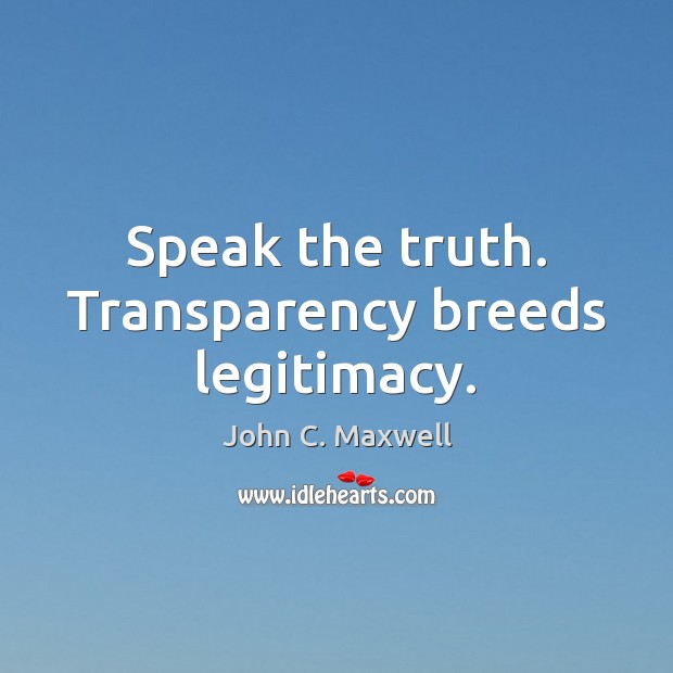 Speak the truth. Transparency breeds legitimacy. John C. Maxwell Picture Quote