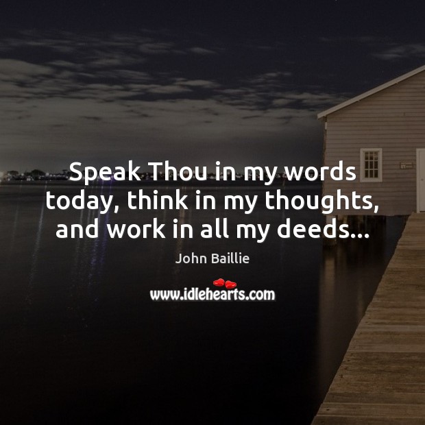 Speak Thou in my words today, think in my thoughts, and work in all my deeds… John Baillie Picture Quote