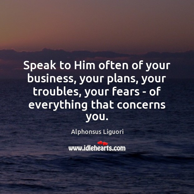 Speak to Him often of your business, your plans, your troubles, your Alphonsus Liguori Picture Quote