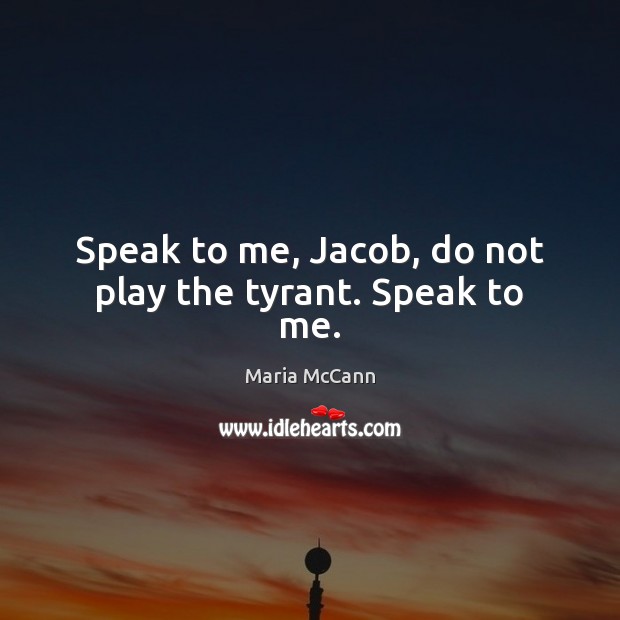 Speak to me, Jacob, do not play the tyrant. Speak to me. Maria McCann Picture Quote