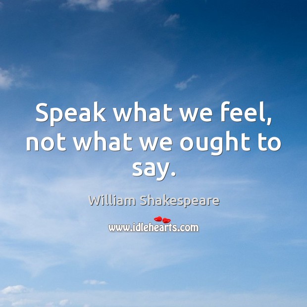 Speak what we feel, not what we ought to say. William Shakespeare Picture Quote