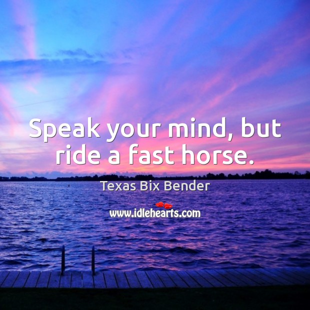 Speak your mind, but ride a fast horse. Texas Bix Bender Picture Quote