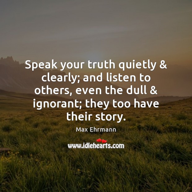 Speak your truth quietly & clearly; and listen to others, even the dull & Max Ehrmann Picture Quote