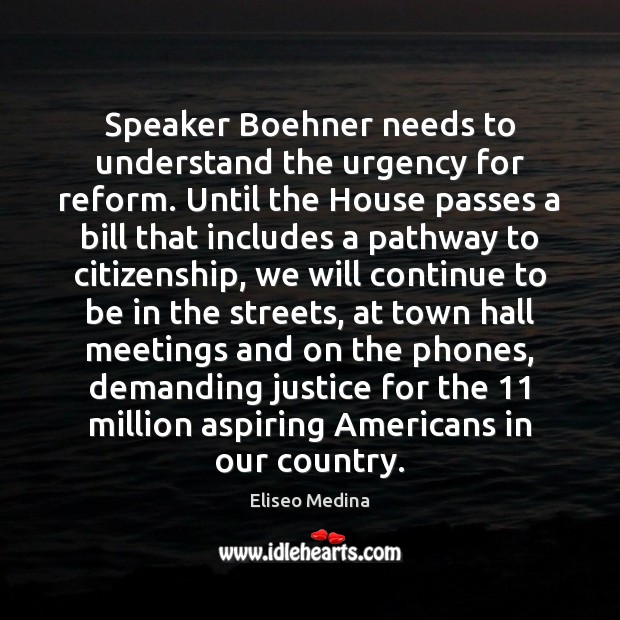Speaker Boehner needs to understand the urgency for reform. Until the House Eliseo Medina Picture Quote