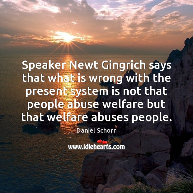Speaker Newt Gingrich says that what is wrong with the present system Image