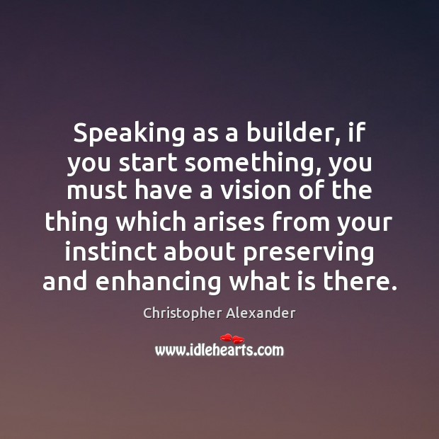 Speaking as a builder, if you start something, you must have a Christopher Alexander Picture Quote
