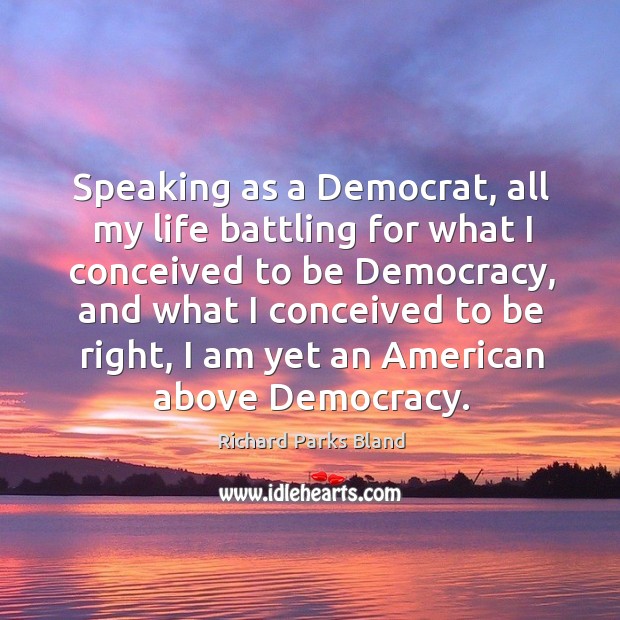 Speaking as a democrat, all my life battling for what I conceived to be democracy Richard Parks Bland Picture Quote