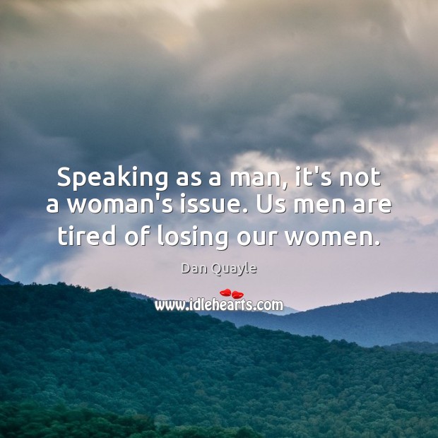 Speaking as a man, it’s not a woman’s issue. Us men are tired of losing our women. Dan Quayle Picture Quote