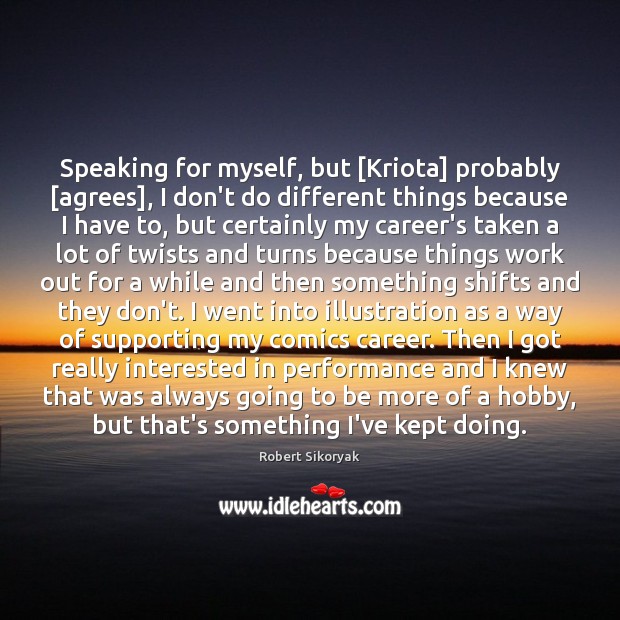 Speaking for myself, but [Kriota] probably [agrees], I don’t do different things Robert Sikoryak Picture Quote