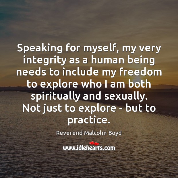 Speaking for myself, my very integrity as a human being needs to Reverend Malcolm Boyd Picture Quote