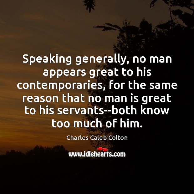 Speaking generally, no man appears great to his contemporaries, for the same Charles Caleb Colton Picture Quote
